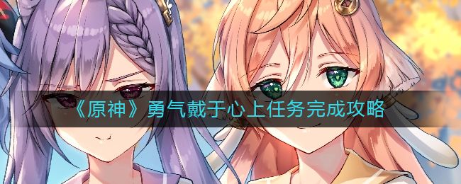 原神勇气戴于心上任务怎么完成 原神勇气戴于心上任务攻略[多图]图片1