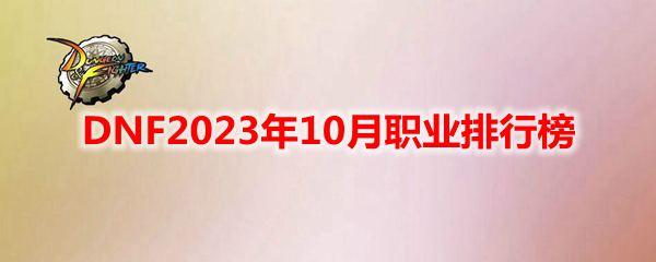 《DNF》10月职业排行榜2023(dnf10月职业平衡)