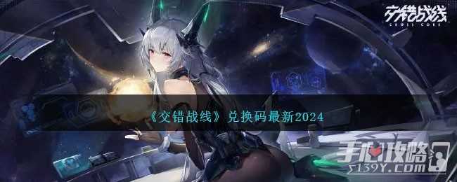 《交错战线》最新兑换码一览2024(交错战线最新公告)